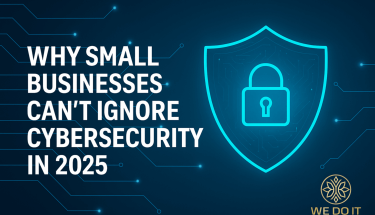 Why Small Businesses Can’t Ignore Cybersecurity in 2025